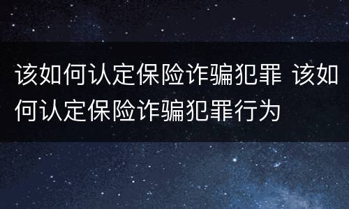 该如何认定保险诈骗犯罪 该如何认定保险诈骗犯罪行为