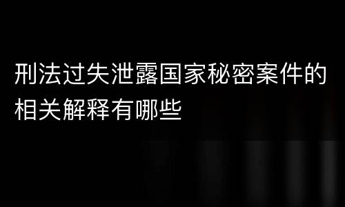 刑法过失泄露国家秘密案件的相关解释有哪些