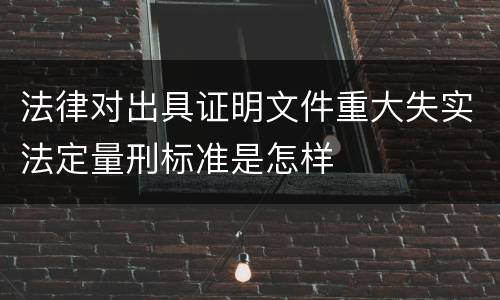 法律对出具证明文件重大失实法定量刑标准是怎样
