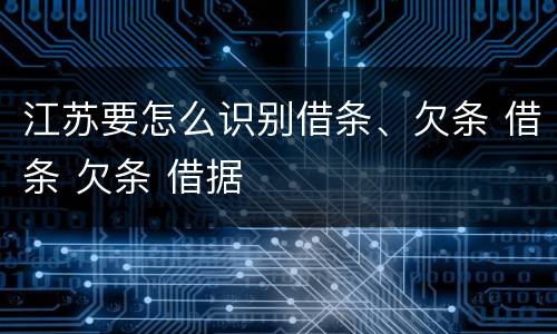 江苏要怎么识别借条、欠条 借条 欠条 借据