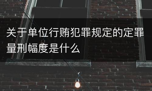 关于单位行贿犯罪规定的定罪量刑幅度是什么
