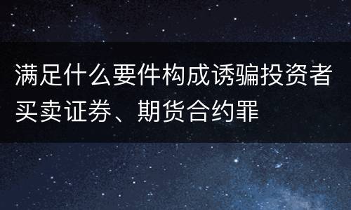 满足什么要件构成诱骗投资者买卖证券、期货合约罪