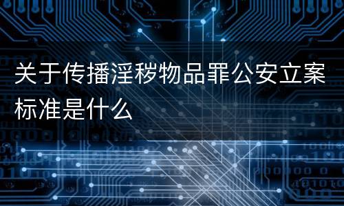 关于传播淫秽物品罪公安立案标准是什么