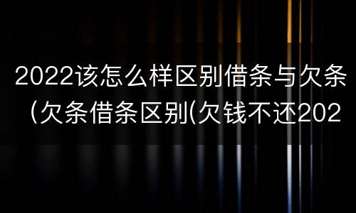 2022该怎么样区别借条与欠条（欠条借条区别(欠钱不还2020年新规 - 法律之家）