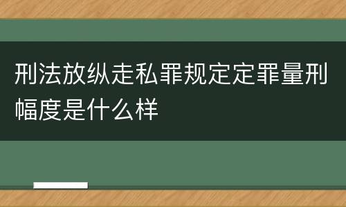 刑法放纵走私罪规定定罪量刑幅度是什么样