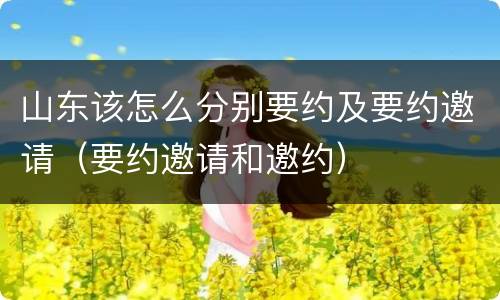 山东该怎么分别要约及要约邀请（要约邀请和邀约）