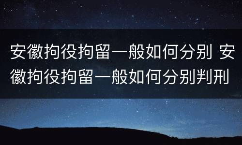 安徽拘役拘留一般如何分别 安徽拘役拘留一般如何分别判刑