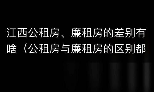 江西公租房、廉租房的差别有啥（公租房与廉租房的区别都在此,别再搞错了!）