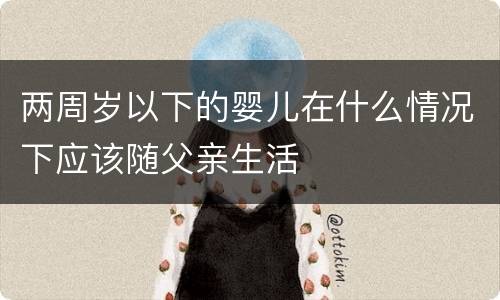 两周岁以下的婴儿在什么情况下应该随父亲生活