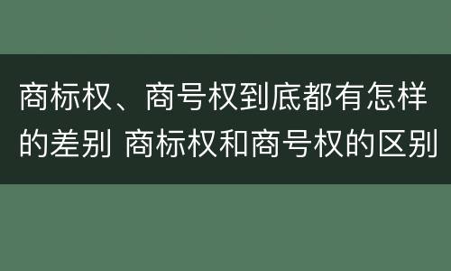 商标权、商号权到底都有怎样的差别 商标权和商号权的区别