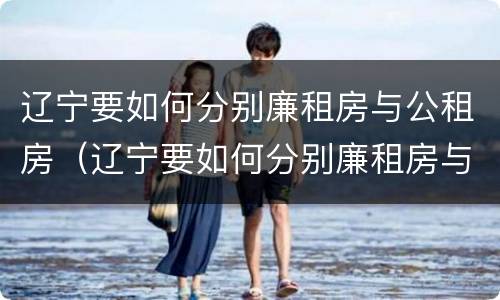 辽宁要如何分别廉租房与公租房（辽宁要如何分别廉租房与公租房呢）