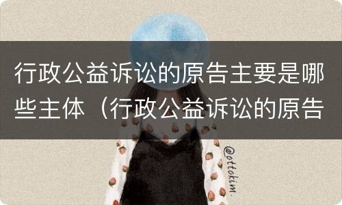行政公益诉讼的原告主要是哪些主体（行政公益诉讼的原告主要是哪些主体责任）