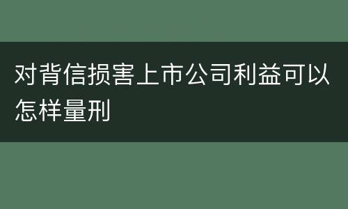 对背信损害上市公司利益可以怎样量刑