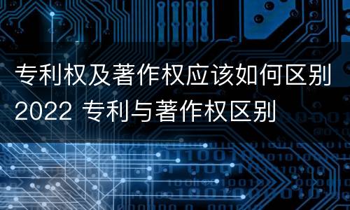 专利权及著作权应该如何区别2022 专利与著作权区别