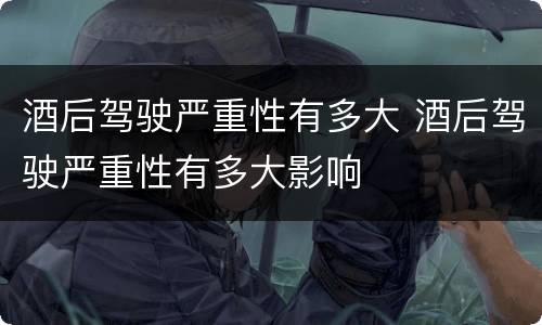 酒后驾驶严重性有多大 酒后驾驶严重性有多大影响