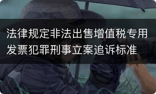 法律规定非法出售增值税专用发票犯罪刑事立案追诉标准