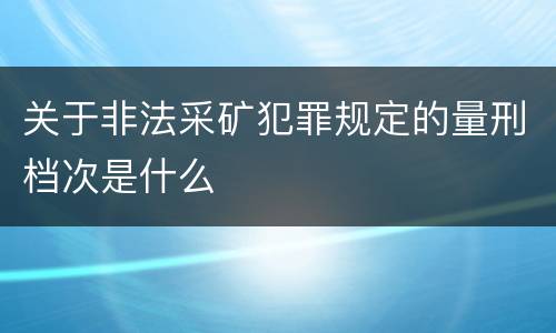 关于非法采矿犯罪规定的量刑档次是什么