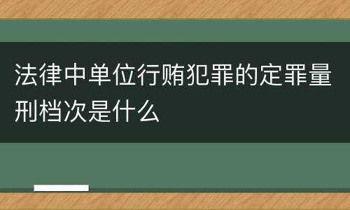 法律中单位行贿犯罪的定罪量刑档次是什么