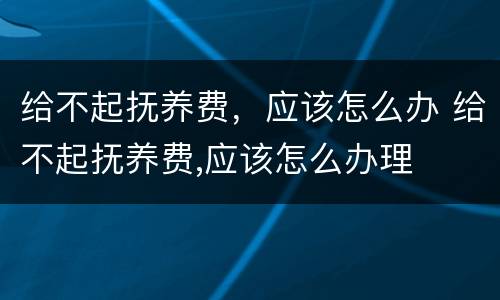 给不起抚养费，应该怎么办 给不起抚养费,应该怎么办理