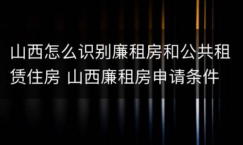 山西怎么识别廉租房和公共租赁住房 山西廉租房申请条件