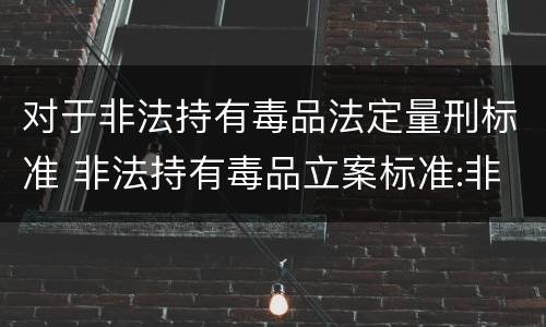 对于非法持有毒品法定量刑标准 非法持有毒品立案标准:非法持有毒品量刑标准是什么