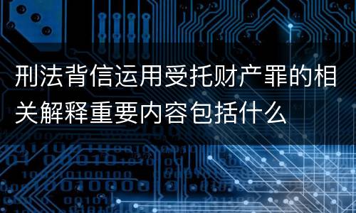 刑法背信运用受托财产罪的相关解释重要内容包括什么