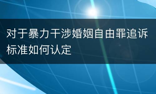 对于暴力干涉婚姻自由罪追诉标准如何认定
