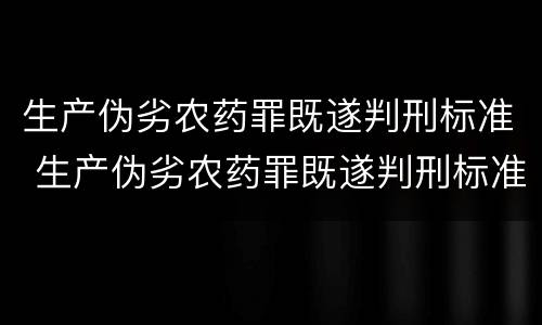 生产伪劣农药罪既遂判刑标准 生产伪劣农药罪既遂判刑标准是多少
