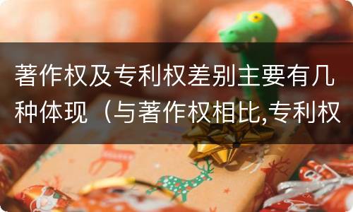 著作权及专利权差别主要有几种体现（与著作权相比,专利权有哪些特征）