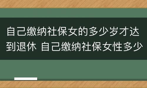 自己缴纳社保女的多少岁才达到退休 自己缴纳社保女性多少岁退休