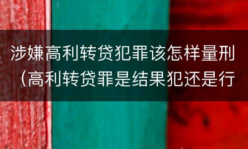 涉嫌高利转贷犯罪该怎样量刑（高利转贷罪是结果犯还是行为犯）