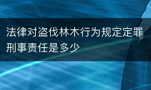 法律对盗伐林木行为规定定罪刑事责任是多少