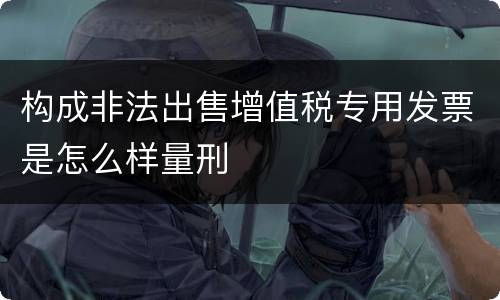 构成非法出售增值税专用发票是怎么样量刑