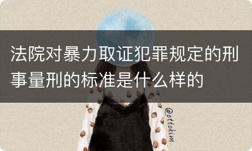 法院对暴力取证犯罪规定的刑事量刑的标准是什么样的