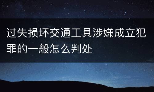 过失损坏交通工具涉嫌成立犯罪的一般怎么判处