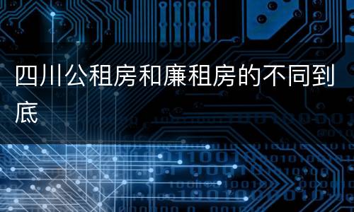四川公租房和廉租房的不同到底