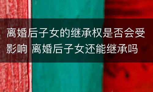离婚后子女的继承权是否会受影响 离婚后子女还能继承吗