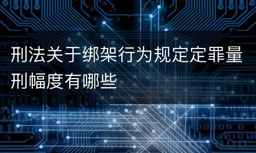 刑法关于绑架行为规定定罪量刑幅度有哪些