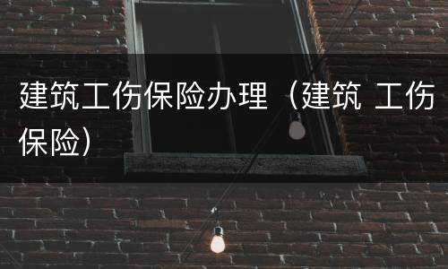 建筑工伤保险办理（建筑 工伤保险）