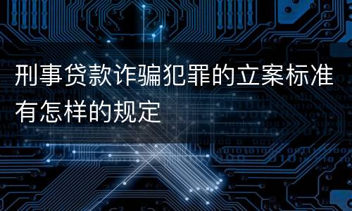 刑事贷款诈骗犯罪的立案标准有怎样的规定