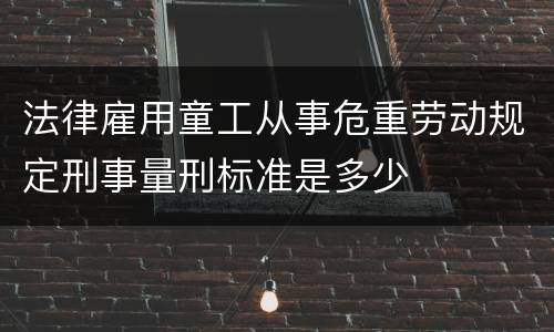 法律雇用童工从事危重劳动规定刑事量刑标准是多少