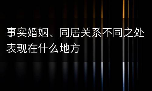 事实婚姻、同居关系不同之处表现在什么地方