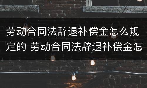 劳动合同法辞退补偿金怎么规定的 劳动合同法辞退补偿金怎么算