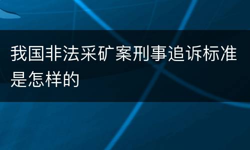我国非法采矿案刑事追诉标准是怎样的