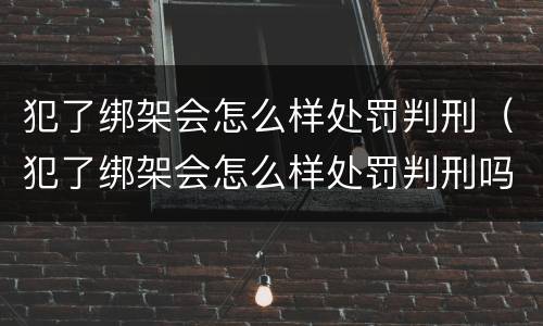 犯了绑架会怎么样处罚判刑（犯了绑架会怎么样处罚判刑吗）