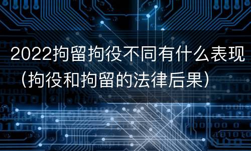 2022拘留拘役不同有什么表现（拘役和拘留的法律后果）