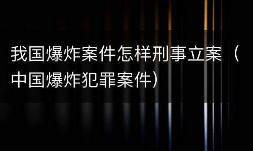 我国爆炸案件怎样刑事立案（中国爆炸犯罪案件）