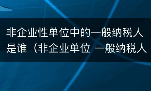 非企业性单位中的一般纳税人是谁（非企业单位 一般纳税人）