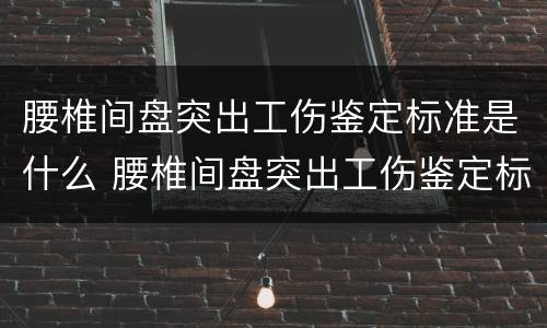 腰椎间盘突出工伤鉴定标准是什么 腰椎间盘突出工伤鉴定标准是什么意思