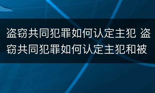 盗窃共同犯罪如何认定主犯 盗窃共同犯罪如何认定主犯和被犯